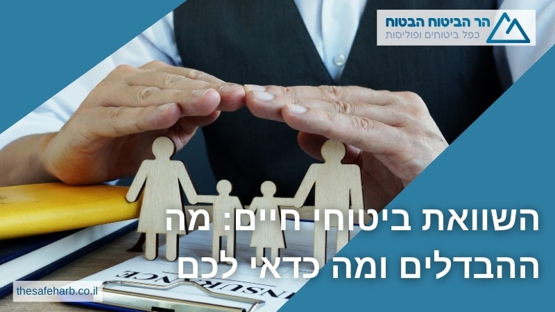 השוואת ביטוחי חיים מה ההבדלים ומה כדאי לכם - הר הביטוח
